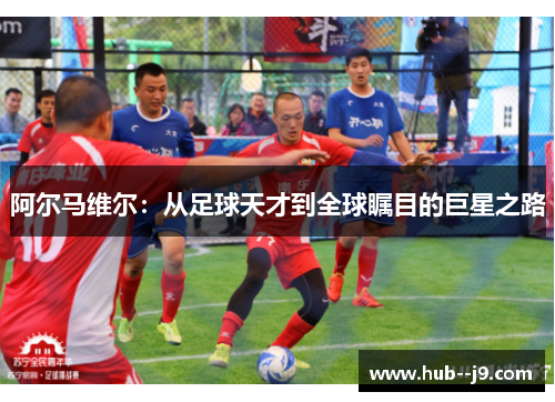 阿尔马维尔:从足球天才到全球瞩目的巨星之路 阿尔马维尔:从足球天才到全球瞩目的巨星之路