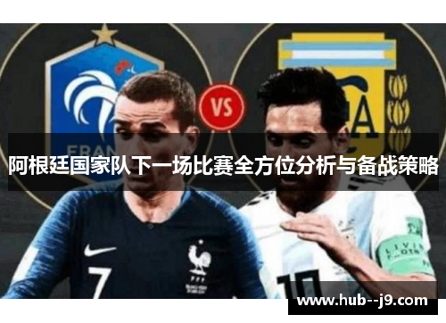 阿根廷国家队下一场比赛全方位分析与备战策略 阿根廷国家队下一场比赛全方位分析与备战策略