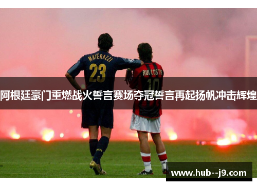 阿根廷豪门重燃战火誓言赛场夺冠誓言再起扬帆冲击辉煌 阿根廷豪门重燃战火誓言赛场夺冠誓言再起扬帆冲击辉煌