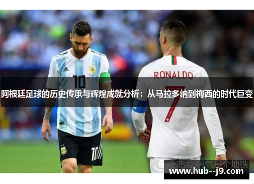 阿根廷足球的历史传承与辉煌成就分析:从马拉多纳到梅西的时代巨变 阿根廷足球的历史传承与辉煌成就分析:从马拉多纳到梅西的时代巨变
