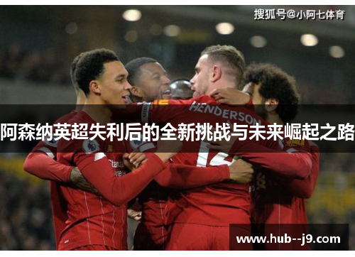 阿森纳英超失利后的全新挑战与未来崛起之路 阿森纳英超失利后的全新挑战与未来崛起之路