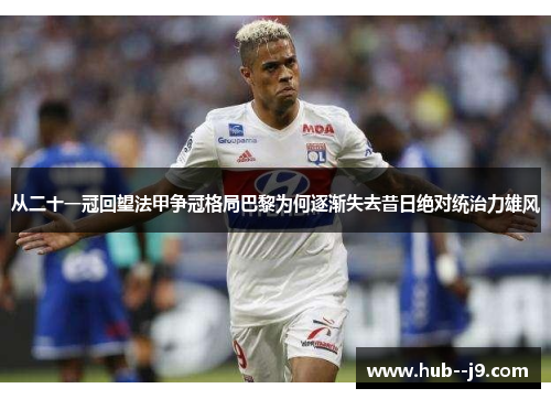 从二十一冠回望法甲争冠格局巴黎为何逐渐失去昔日绝对统治力雄风 从二十一冠回望法甲争冠格局巴黎为何逐渐失去昔日绝对统治力雄风