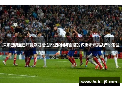 探索巴黎圣日耳曼欧冠征途辉煌瞬间与面临的多重未来挑战严峻考验