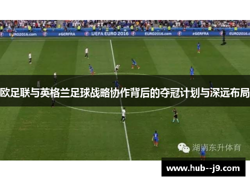 欧足联与英格兰足球战略协作背后的夺冠计划与深远布局