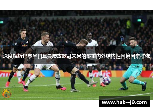 深度解析巴黎圣日耳曼屡攻欧冠未果的多重内外结构性困境因素群像