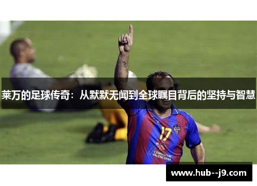 莱万的足球传奇:从默默无闻到全球瞩目背后的坚持与智慧 莱万的足球传奇:从默默无闻到全球瞩目背后的坚持与智慧