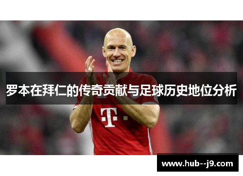 罗本在拜仁的传奇贡献与足球历史地位分析