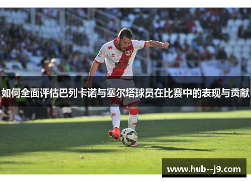 如何全面评估巴列卡诺与塞尔塔球员在比赛中的表现与贡献 如何全面评估巴列卡诺与塞尔塔球员在比赛中的表现与贡献