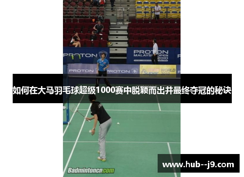 如何在大马羽毛球超级1000赛中脱颖而出并最终夺冠的秘诀 如何在大马羽毛球超级1000赛中脱颖而出并最终夺冠的秘诀