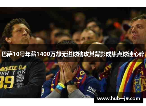 巴萨10号年薪1400万却无进球助攻其背影成焦点球迷心碎 巴萨10号年薪1400万却无进球助攻其背影成焦点球迷心碎