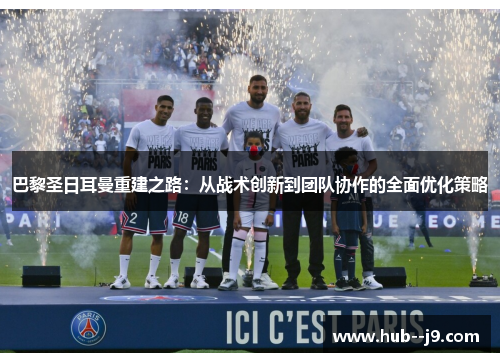 巴黎圣日耳曼重建之路:从战术创新到团队协作的全面优化策略 巴黎圣日耳曼重建之路:从战术创新到团队协作的全面优化策略