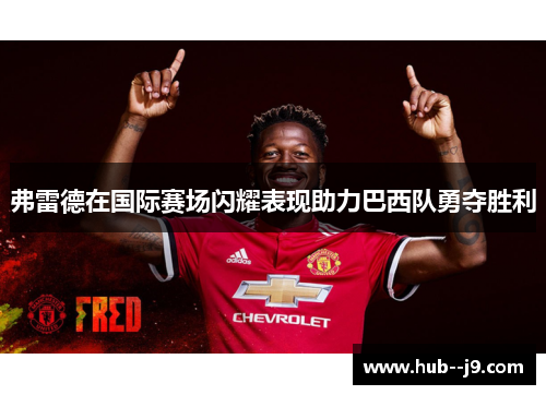 弗雷德在国际赛场闪耀表现助力巴西队勇夺胜利