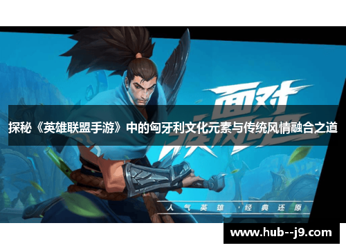 探秘《英雄联盟手游》中的匈牙利文化元素与传统风情融合之道 探秘《英雄联盟手游》中的匈牙利文化元素与传统风情融合之道