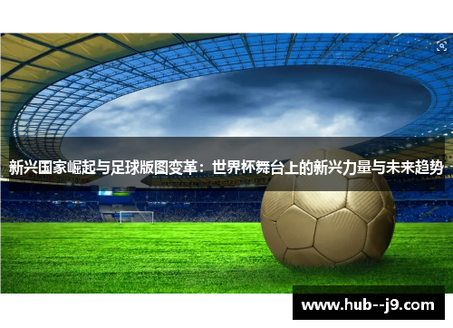 新兴国家崛起与足球版图变革:世界杯舞台上的新兴力量与未来趋势 新兴国家崛起与足球版图变革:世界杯舞台上的新兴力量与未来趋势
