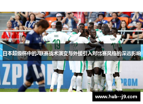 日本超级杯中的J联赛战术演变与外援引入对比赛风格的深远影响 日本超级杯中的J联赛战术演变与外援引入对比赛风格的深远影响