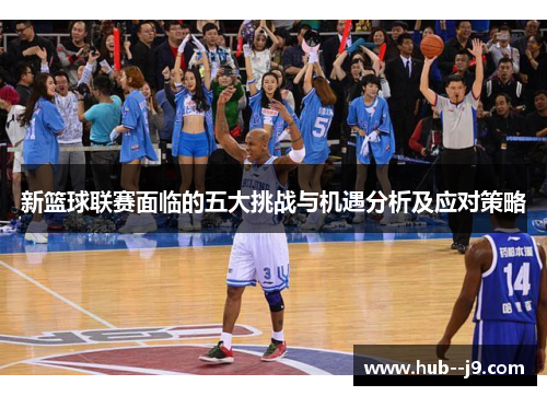 新篮球联赛面临的五大挑战与机遇分析及应对策略 新篮球联赛面临的五大挑战与机遇分析及应对策略