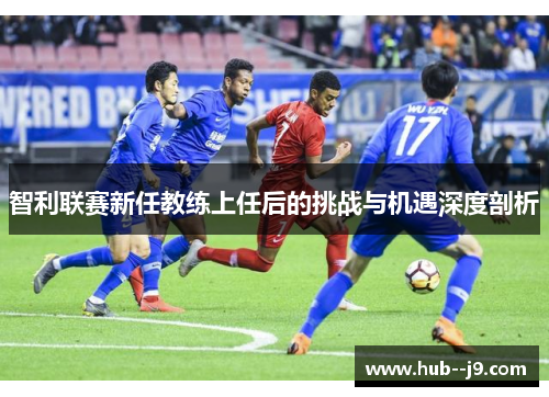 智利联赛新任教练上任后的挑战与机遇深度剖析