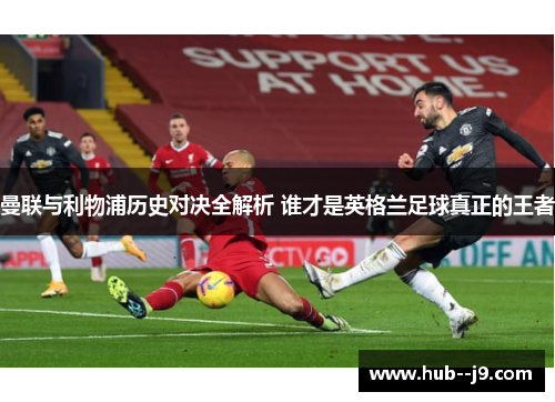 曼联与利物浦历史对决全解析 谁才是英格兰足球真正的王者 曼联与利物浦历史对决全解析 谁才是英格兰足球真正的王者