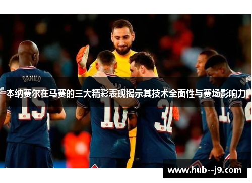 本纳赛尔在马赛的三大精彩表现揭示其技术全面性与赛场影响力