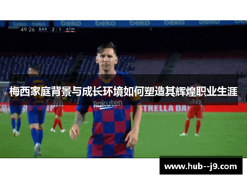 梅西家庭背景与成长环境如何塑造其辉煌职业生涯