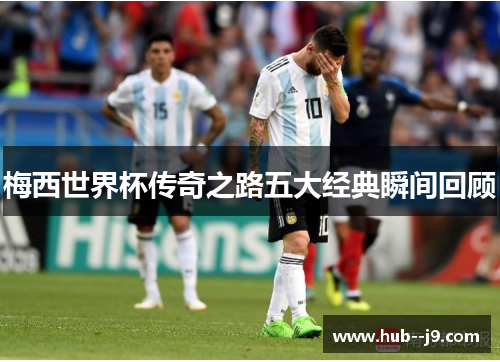 梅西世界杯传奇之路五大经典瞬间回顾