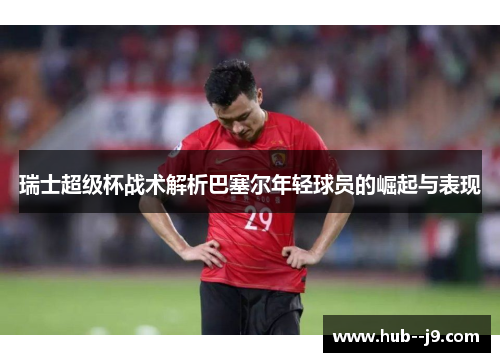 瑞士超级杯战术解析巴塞尔年轻球员的崛起与表现