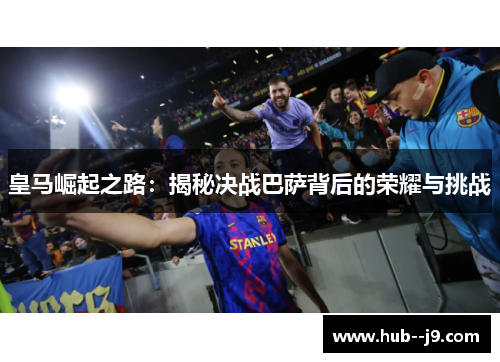 皇马崛起之路:揭秘决战巴萨背后的荣耀与挑战 皇马崛起之路:揭秘决战巴萨背后的荣耀与挑战