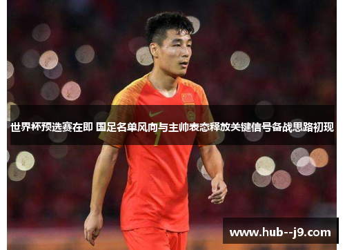 世界杯预选赛在即 国足名单风向与主帅表态释放关键信号备战思路初现 世界杯预选赛在即 国足名单风向与主帅表态释放关键信号备战思路初现