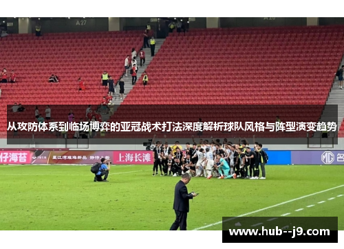 从攻防体系到临场博弈的亚冠战术打法深度解析球队风格与阵型演变趋势