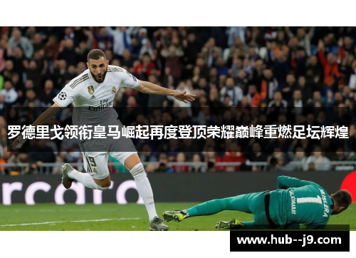 罗德里戈领衔皇马崛起再度登顶荣耀巅峰重燃足坛辉煌 罗德里戈领衔皇马崛起再度登顶荣耀巅峰重燃足坛辉煌
