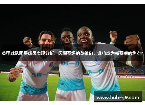 英甲球队明星球员表现分析:闪耀赛场的英雄们,谁将成为新赛季的焦点? 英甲球队明星球员表现分析:闪耀赛场的英雄们,谁将成为新赛季的焦点?