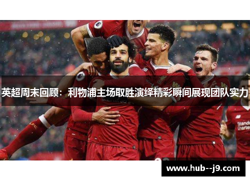 英超周末回顾:利物浦主场取胜演绎精彩瞬间展现团队实力 英超周末回顾:利物浦主场取胜演绎精彩瞬间展现团队实力