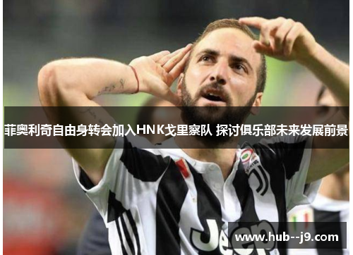 菲奥利奇自由身转会加入HNK戈里察队 探讨俱乐部未来发展前景 菲奥利奇自由身转会加入HNK戈里察队 探讨俱乐部未来发展前景