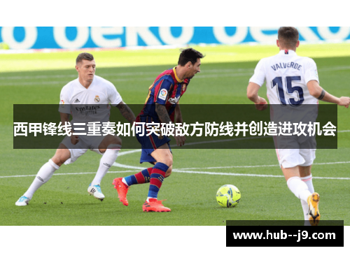 西甲锋线三重奏如何突破敌方防线并创造进攻机会