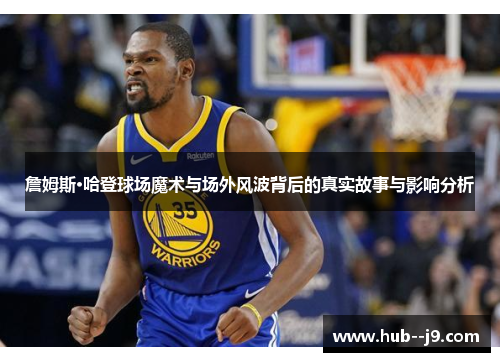 詹姆斯·哈登球场魔术与场外风波背后的真实故事与影响分析