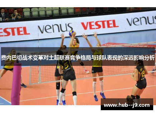 费内巴切战术变革对土超联赛竞争格局与球队表现的深远影响分析