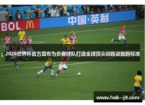 2026世界杯官方宣布为参赛球队打造全球顶尖训练设施新标准