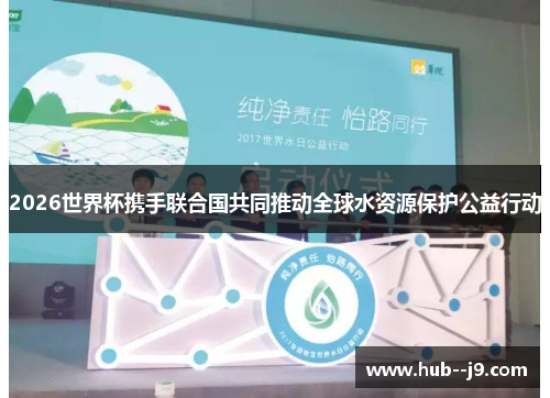 2026世界杯携手联合国共同推动全球水资源保护公益行动