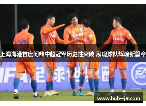 上海海港首度问鼎中超冠军历史性突破 展现球队辉煌新篇章