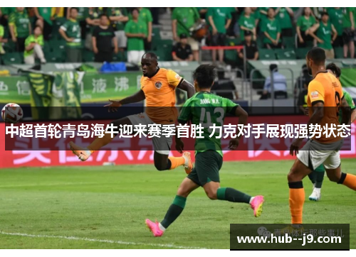 中超首轮青岛海牛迎来赛季首胜 力克对手展现强势状态 中超首轮青岛海牛迎来赛季首胜 力克对手展现强势状态