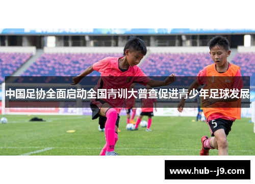 中国足协全面启动全国青训大普查促进青少年足球发展 中国足协全面启动全国青训大普查促进青少年足球发展