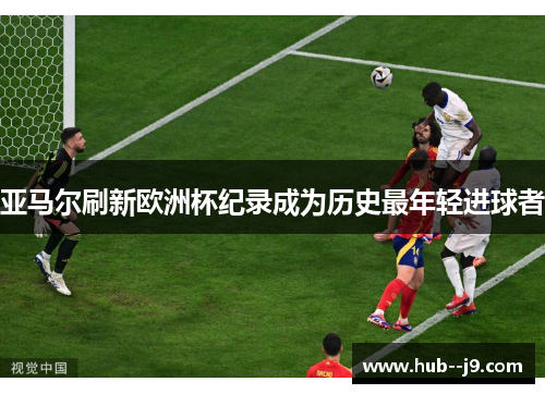 亚马尔刷新欧洲杯纪录成为历史最年轻进球者