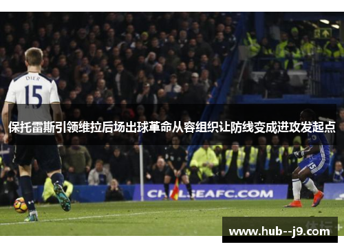 保托雷斯引领维拉后场出球革命从容组织让防线变成进攻发起点 保托雷斯引领维拉后场出球革命从容组织让防线变成进攻发起点