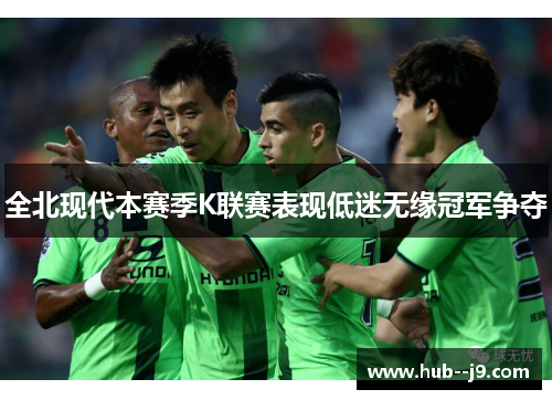 全北现代本赛季K联赛表现低迷无缘冠军争夺 全北现代本赛季K联赛表现低迷无缘冠军争夺