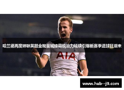哈兰德再度蝉联英超金靴曼城锋霸统治力延续引爆新赛季进球狂潮来