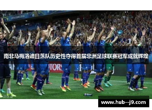 南非马梅洛迪日落队历史性夺得首届非洲足球联赛冠军成就辉煌 南非马梅洛迪日落队历史性夺得首届非洲足球联赛冠军成就辉煌