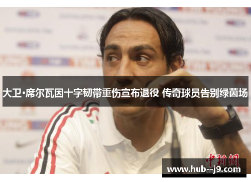 大卫·席尔瓦因十字韧带重伤宣布退役 传奇球员告别绿茵场