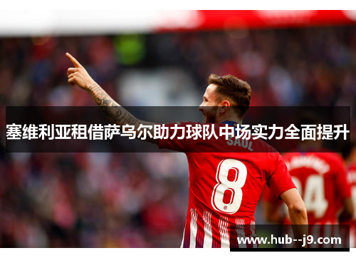 塞维利亚租借萨乌尔助力球队中场实力全面提升