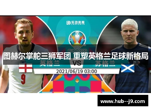 图赫尔掌舵三狮军团 重塑英格兰足球新格局 图赫尔掌舵三狮军团 重塑英格兰足球新格局