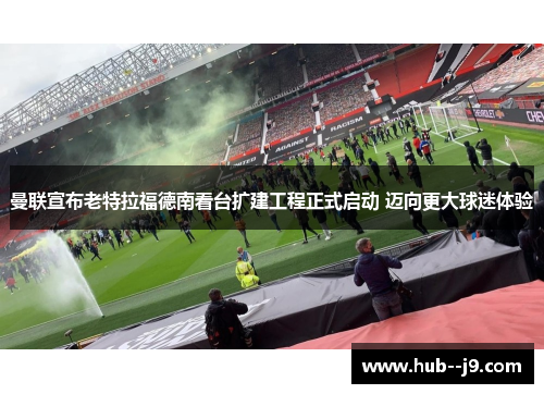 曼联宣布老特拉福德南看台扩建工程正式启动 迈向更大球迷体验 曼联宣布老特拉福德南看台扩建工程正式启动 迈向更大球迷体验